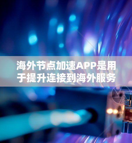 海外节点加速APP是用于提升连接到海外服务器的网络性能的工具，广泛应用于服务器管理、网络优化等领域。以下是对这些工具的详细分析和推荐