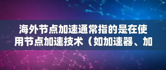 海外节点加速通常指的是在使用节点加速技术（如加速器、加速软件）后，帮助用户在海外设备上更高效地运行或操作应用。以下是一些常见的情况和建议