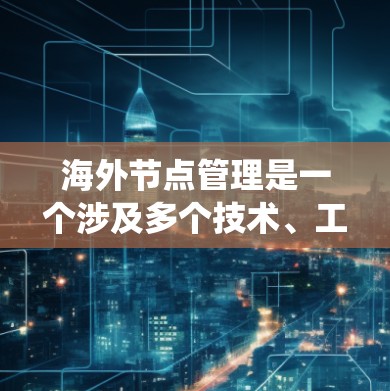 海外节点管理是一个涉及多个技术、工具和策略的复杂过程，旨在优化数据存储和管理。以下是对该主题的系统性总结