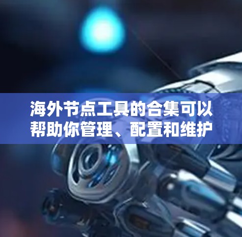 海外节点工具的合集可以帮助你管理、配置和维护海外节点网络。以下是一些常见的海外节点工具合集，涵盖了从创建节点到管理、监控和安全审计的各个方面