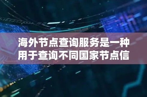 海外节点查询服务是一种用于查询不同国家节点信息的工具，广泛应用于地理信息系统、物流、电子商务等领域。以下是对该服务的详细总结