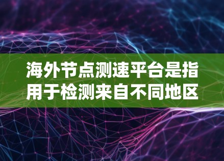 海外节点测速平台是指用于检测来自不同地区的车辆行驶速度和安全的设备或系统，满足国际法规和标准的要求。这些平台通常部署在特定的地理位置，如机场或铁路站，负责检测来自不同地区的车辆。以下是一些关键点