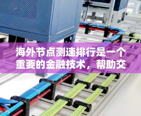 海外节点测速排行是一个重要的金融技术，帮助交易员提前识别潜在延迟，优化交易流程。以下是对海外节点测速排行的详细分析