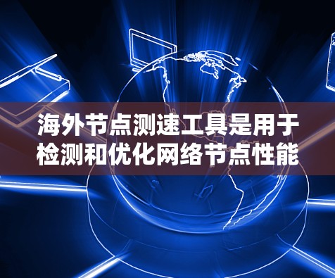 海外节点测速工具是用于检测和优化网络节点性能的工具，广泛应用于网络测试和优化。以下是对这些工具的详细总结
