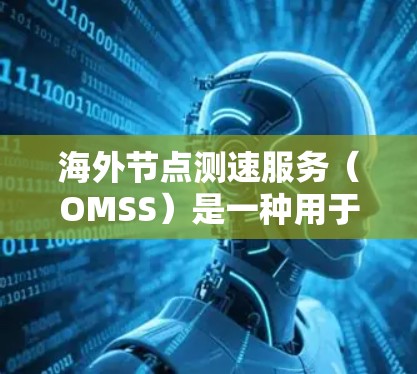 海外节点测速服务（OMSS）是一种用于检测网络延迟和检测网络稳定性的技术，广泛应用于数据传输和实时应用中。以下是关于OMSS的详细总结和学习指南