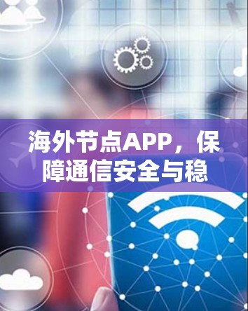 海外节点APP，保障通信安全与稳定的元节点