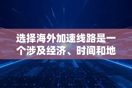 选择海外加速线路是一个涉及经济、时间和地理位置等多个因素的复杂决策。以下是一个结构化的指南，帮助您做出最优选择