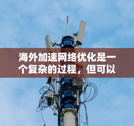 海外加速网络优化是一个复杂的过程，但可以通过以下步骤逐步优化，以提升网络性能和稳定性