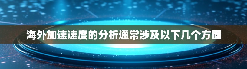 海外加速速度的分析通常涉及以下几个方面