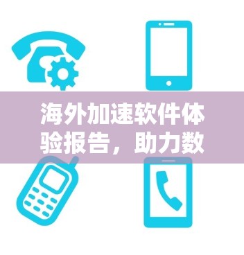 海外加速软件体验报告，助力数据传输速度提升的探索与展望