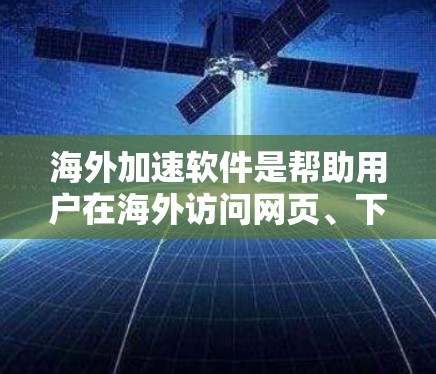 海外加速软件是帮助用户在海外访问网页、下载资源或使用其他功能的工具。这些软件通常是为了优化速度、减少延迟或处理大量数据。以下是一个概述和使用指南，供您参考