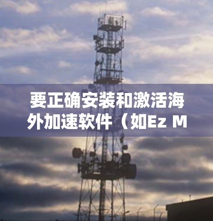 要正确安装和激活海外加速软件（如Ez MX或Ez MX Pro）您可以按照以下步骤进行