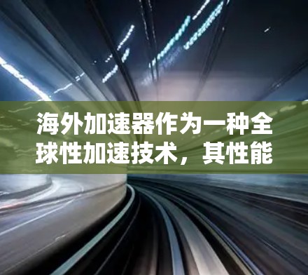 海外加速器作为一种全球性加速技术，其性能和表现因平台、配置和环境而异。以下是对海外加速器性能的分析
