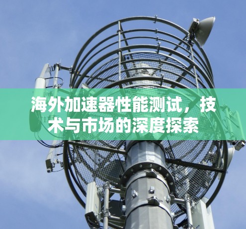 海外加速器性能测试，技术与市场的深度探索
