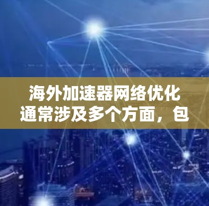 海外加速器网络优化通常涉及多个方面，包括物理连接优化、软件优化、网络物理连接优化等。以下是一些关键点和建议