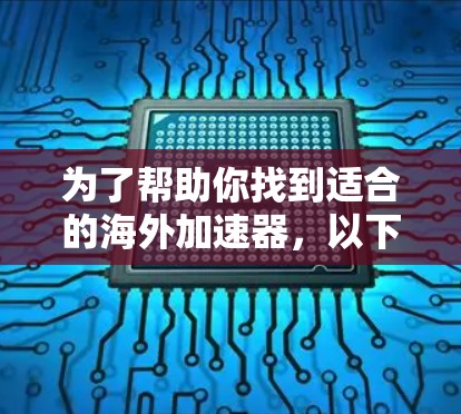 为了帮助你找到适合的海外加速器，以下是详细的推荐和建议