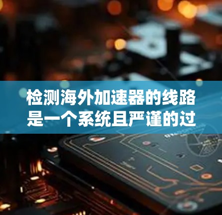 检测海外加速器的线路是一个系统且严谨的过程，以下是详细的步骤指南