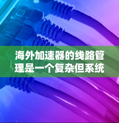 海外加速器的线路管理是一个复杂但系统化的工程，涉及多个层面的技术和系统设计。以下是对该问题的详细总结和解决方案