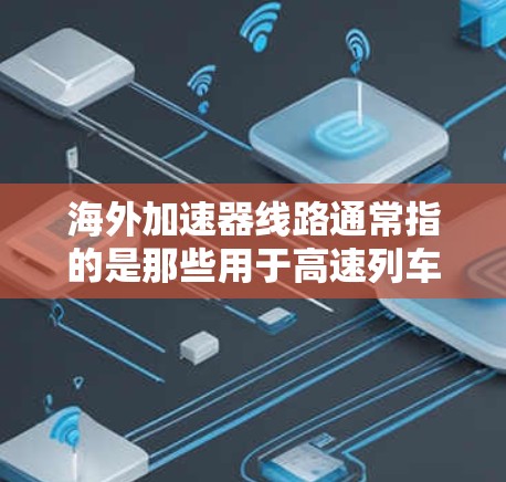海外加速器线路通常指的是那些用于高速列车、高铁或超快速列车加速的设备。这些加速器在不同的国家和地区有不同的名称和功能，但它们的主要目的是提高列车的运行效率、减少能耗，以及满足特定的运行需求