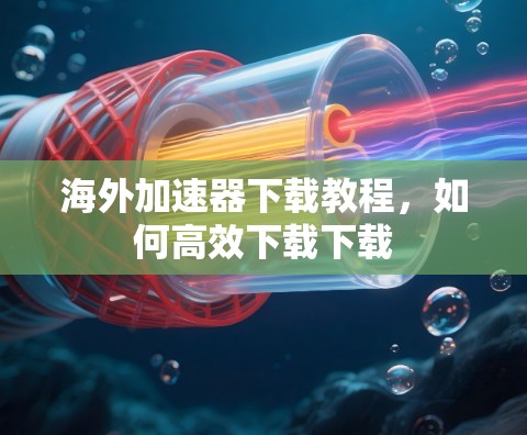 海外加速器下载教程，如何高效下载下载