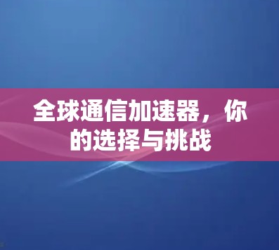 全球通信加速器，你的选择与挑战
