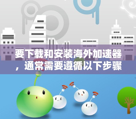 要下载和安装海外加速器，通常需要遵循以下步骤。以下是一些常见的海外加速器及其安装方法