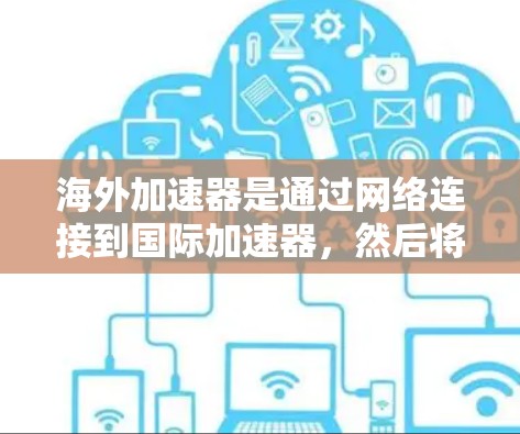 海外加速器是通过网络连接到国际加速器，然后将加速器的资源（如速度、下载速度、文件传输等）直接复制到目标设备上，以提供更稳定的加速体验。海外加速器通常分为免费版和付费版，根据需求选择合适的版本
