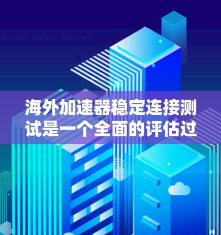 海外加速器稳定连接测试是一个全面的评估过程，旨在确保该工具在不同网络环境中表现出良好的稳定性。以下是详细的步骤指南