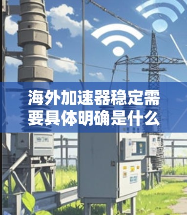 海外加速器稳定需要具体明确是什么意思。以下是几种可能的解释和建议