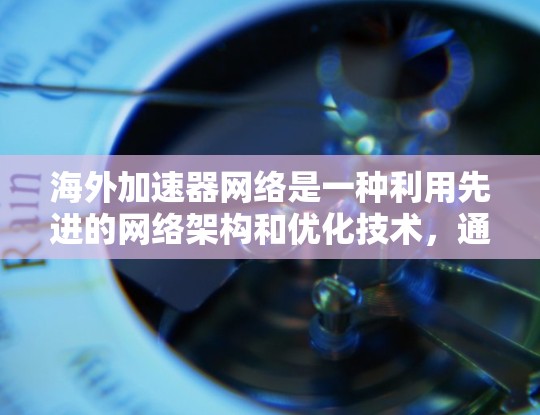 海外加速器网络是一种利用先进的网络架构和优化技术，通过加速数据传输或网络设备连接，提升数据流速度和网络稳定性的一种网络技术。以下是对该概念的详细总结