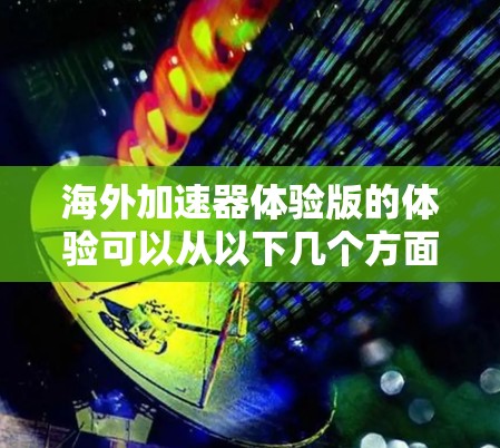 海外加速器体验版的体验可以从以下几个方面进行分析