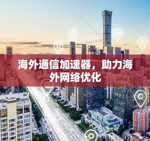 海外通信加速器，助力海外网络优化