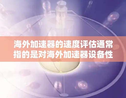 海外加速器的速度评估通常指的是对海外加速器设备性能的测试和分析，以评估其在特定应用场景下的运行速度、响应速度、稳定性、延迟等性能指标。以下是一些可能涉及的速度评估指标