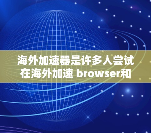 海外加速器是许多人尝试在海外加速 browser和手机网络时使用的工具，但速度评价可能会有所不同。以下是一些常见的海外加速器及其速度评测
