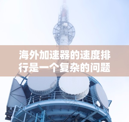 海外加速器的速度排行是一个复杂的问题，因为它取决于多个因素，包括平台的技术实力、服务器资源、网络连接速度、用户评价、安全性和合规性等。以下是一些常见的海外加速器的速度排行，供参考
