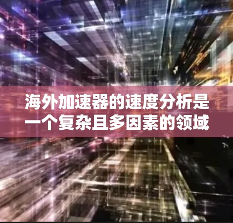海外加速器的速度分析是一个复杂且多因素的领域，具体取决于加速器的制造工艺、能量效率、材料性能以及当地市场环境。以下是一些普遍用于评估海外加速器速度的主要指标
