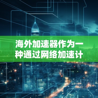 海外加速器作为一种通过网络加速计算机技术的工具，近年来在技术发展迅速，尤其是针对提升电脑性能的需求。以下是对海外加速器速度测试的一一解析
