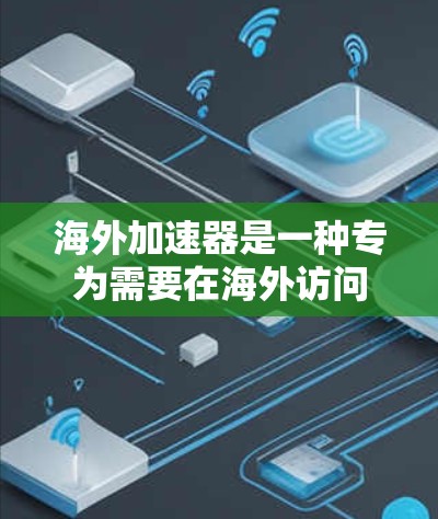 海外加速器是一种专为需要在海外访问网站或应用而设计的工具，旨在提升连接速度和响应时间。以下是对海外加速器的详细分析