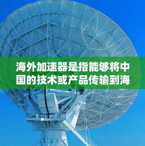 海外加速器是指能够将中国的技术或产品传输到海外，并在海外提供相关服务的设备或系统。以下是关于海外加速器的详细介绍