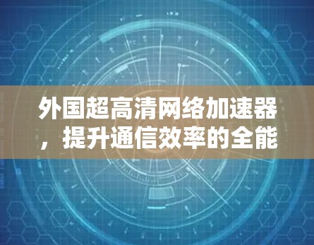 外国超高清网络加速器，提升通信效率的全能利器