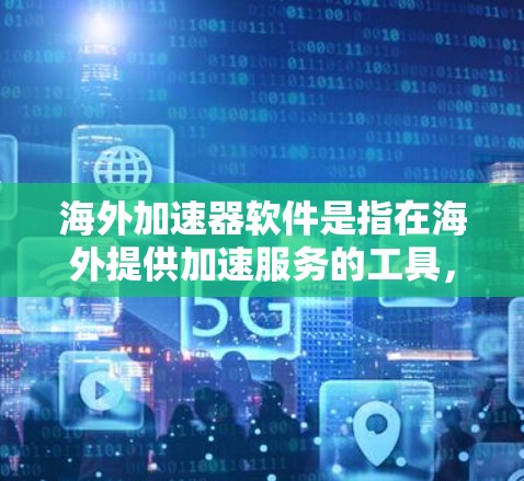 海外加速器软件是指在海外提供加速服务的工具，通常包括在线加速工具、加速平台等。以下是一些常见的海外加速软件推荐