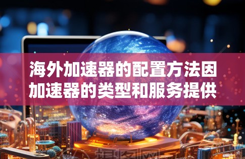 海外加速器的配置方法因加速器的类型和服务提供商的不同而有所不同。以下是一些常见的配置方法和步骤，适用于大多数海外加速器