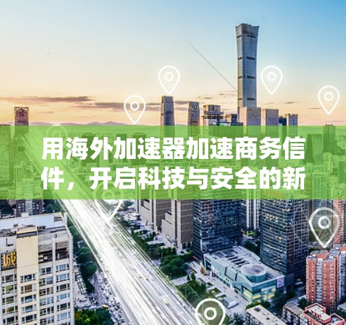 用海外加速器加速商务信件，开启科技与安全的新篇章