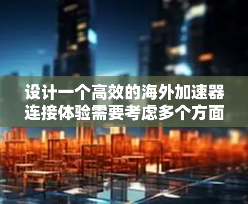 设计一个高效的海外加速器连接体验需要考虑多个方面，以下是一个结构化的思考过程