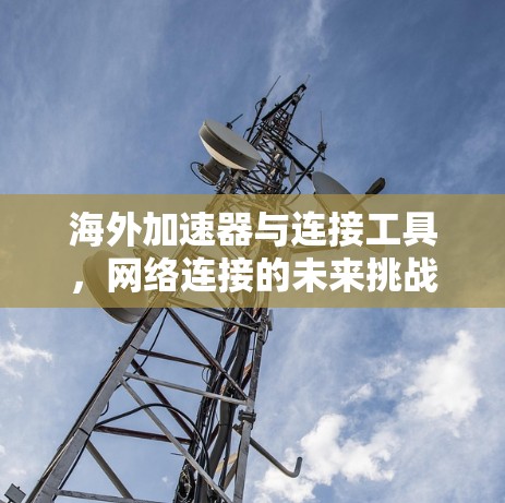 海外加速器与连接工具，网络连接的未来挑战与解决方案