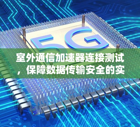 室外通信加速器连接测试，保障数据传输安全的实用指南