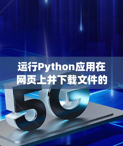 运行Python应用在网页上并下载文件的最佳步骤如下