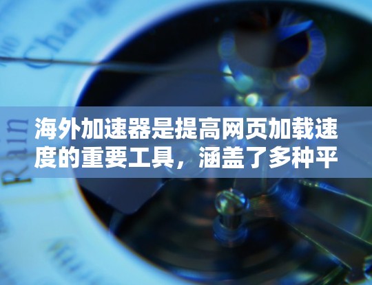 海外加速器是提高网页加载速度的重要工具，涵盖了多种平台和功能需求。以下是一些推荐的海外加速器合集，根据你的需求和设备类型来选择合适的产品