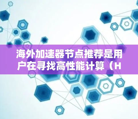 海外加速器节点推荐是用户在寻找高性能计算（HPC）服务器时的重要选择。海外加速器节点通常指的是那些位于海外的服务器，可以提供高性能和高性能计算资源。以下是一些推荐的海外加速器节点和平台