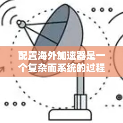配置海外加速器是一个复杂而系统的过程，需要综合考虑多个因素。以下是一个详细的步骤指南，帮助您顺利配置海外加速器